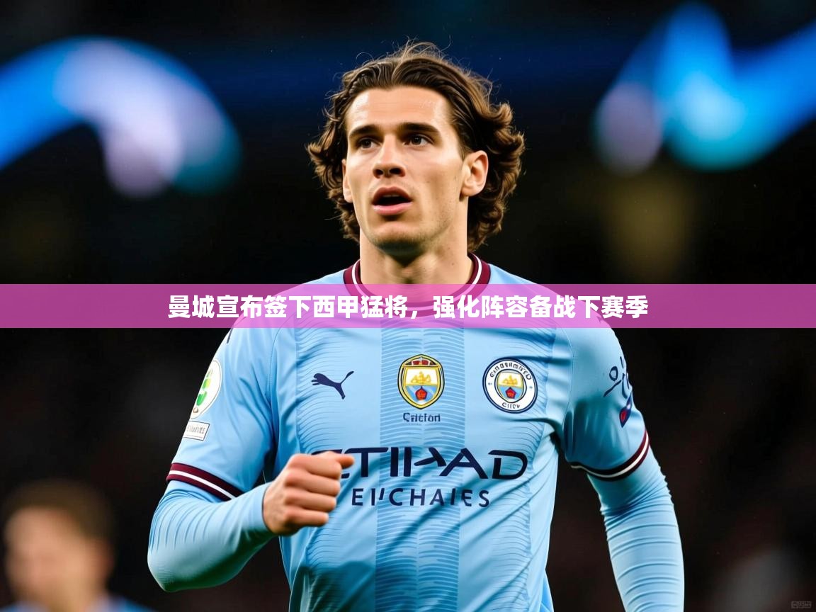 2025爱游戏登录界面曼城宣布签下西甲猛将，强化阵容备战下赛季
