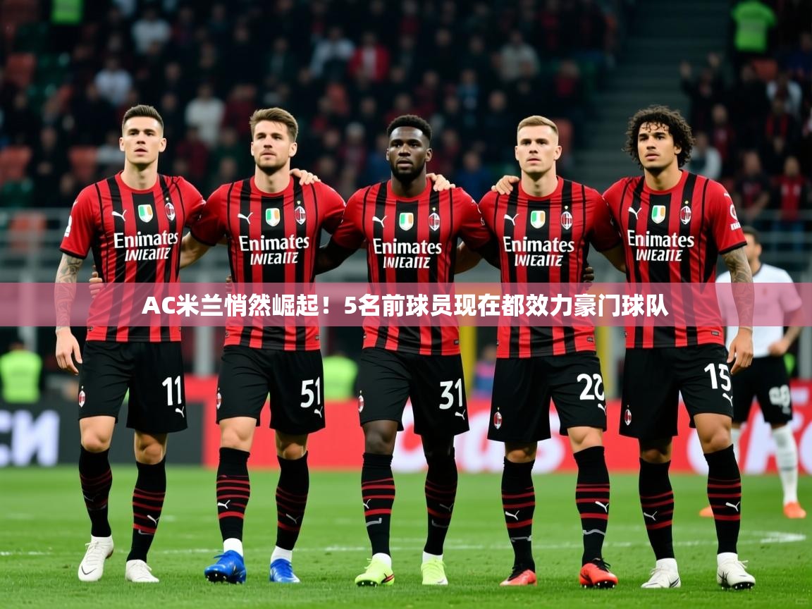 2025爱游戏体育AC米兰悄然崛起!5名前球员现在都效力豪门球队 第1张