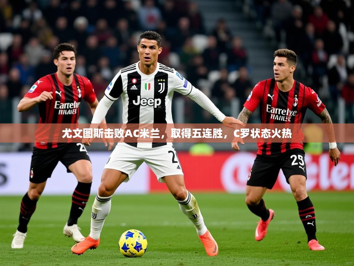 2025爱游戏尤文图斯击败AC米兰,取得五连胜,C罗状态火热 第3张
