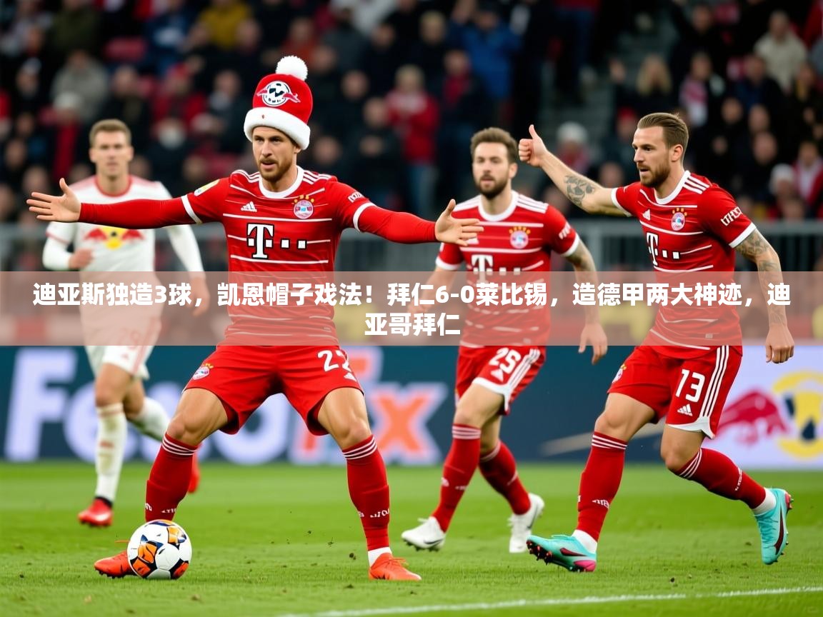 2025爱游戏中国官方网站入口迪亚斯独造3球，凯恩帽子戏法！拜仁6-0莱比锡，造德甲两大神迹，迪亚哥拜仁