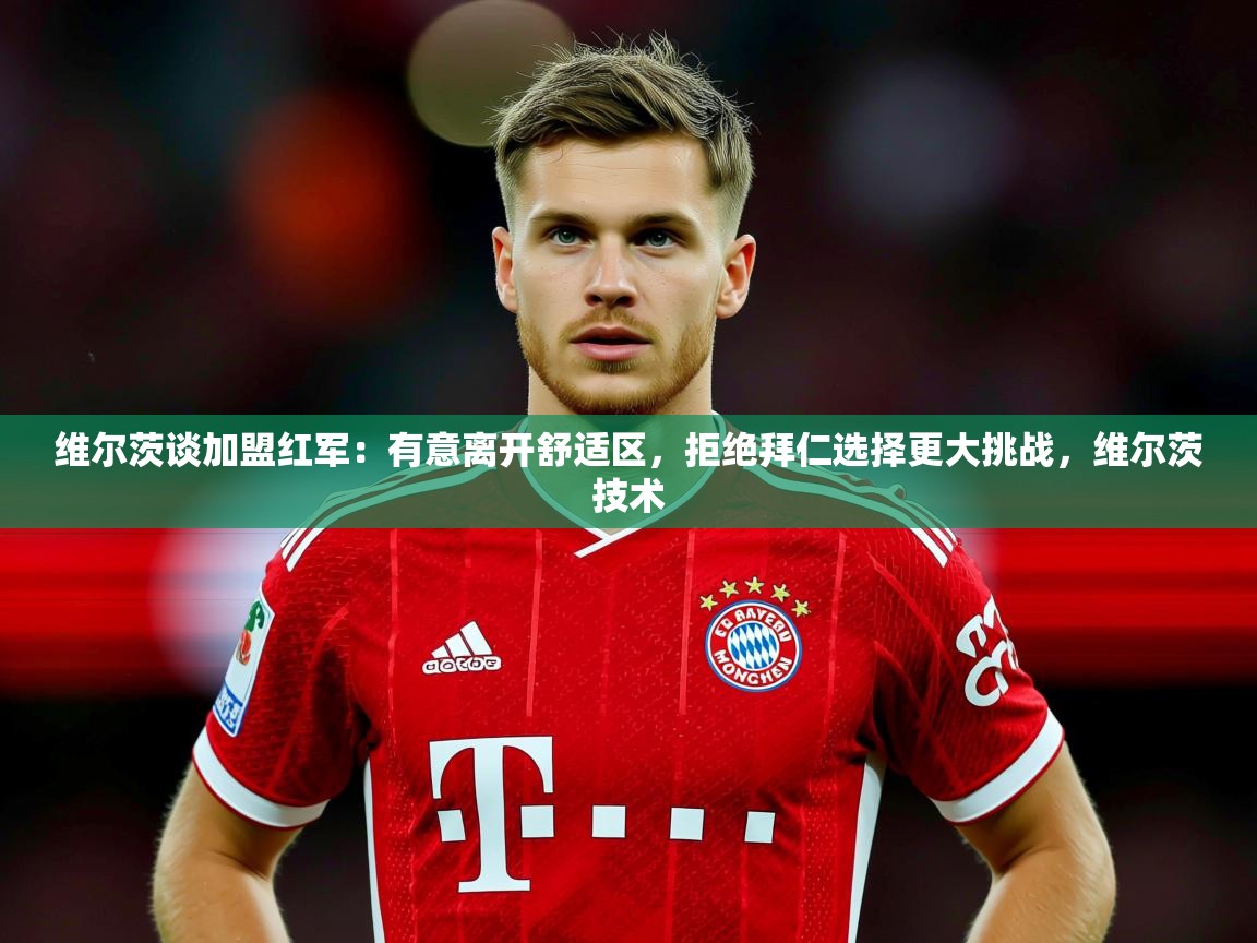 2025爱游戏登录口网页版维尔茨谈加盟红军：有意离开舒适区，拒绝拜仁选择更大挑战，维尔茨技术