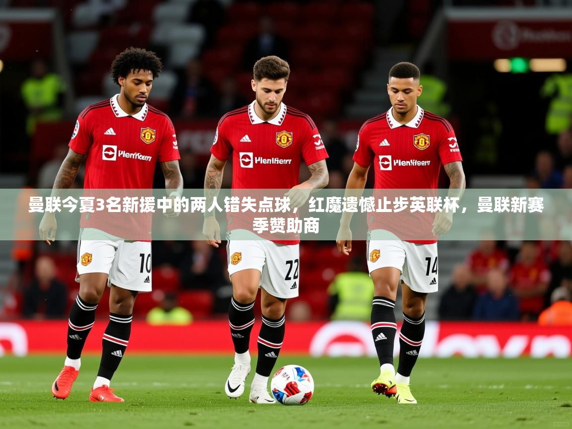 2025爱游戏官方网站入口登录指南曼联今夏3名新援中的两人错失点球,红魔遗憾止步英联杯,曼联新赛季赞助商 第4张