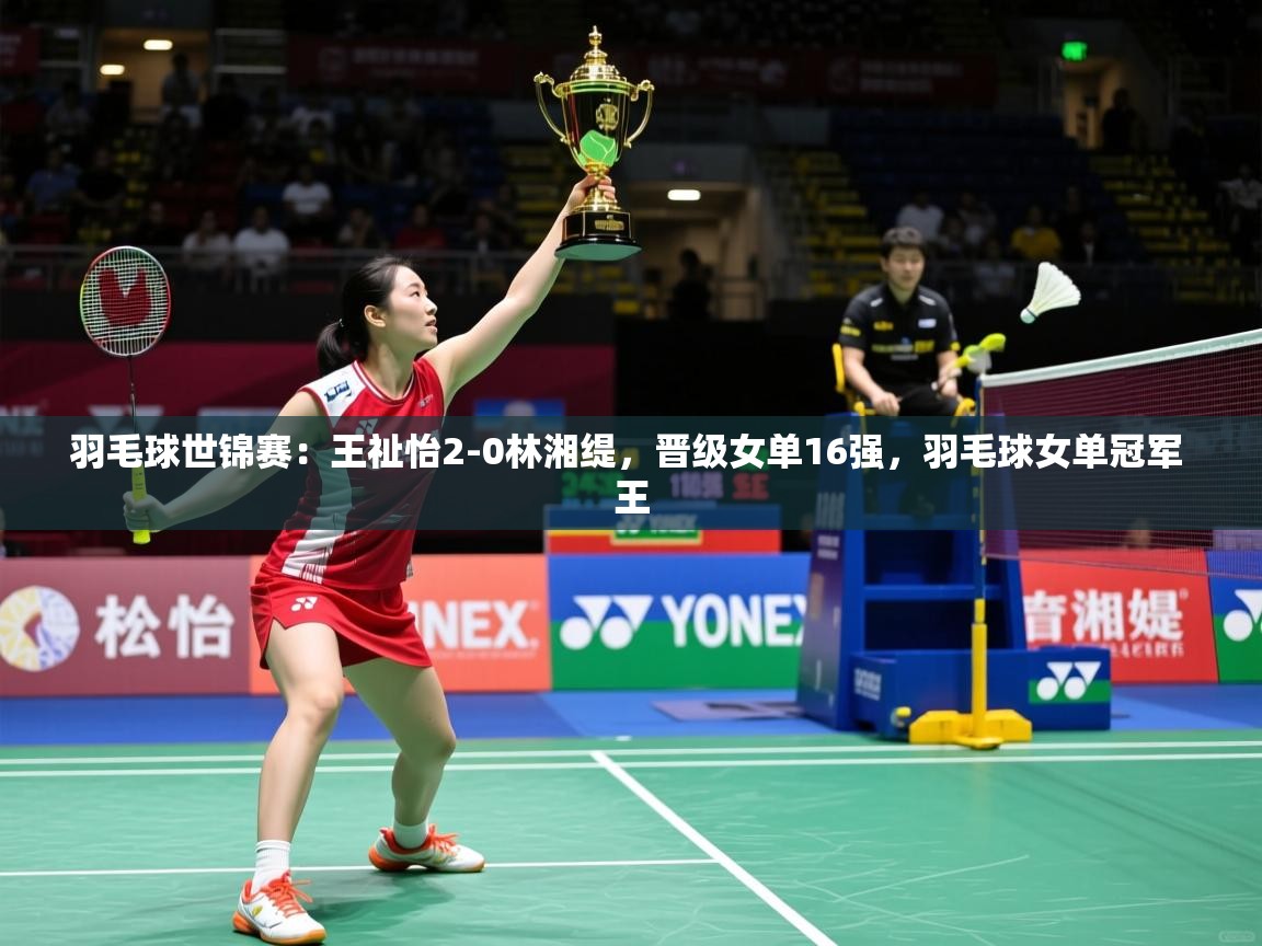 2025爱游戏羽毛球世锦赛：王祉怡2-0林湘缇，晋级女单16强，羽毛球女单冠军 王