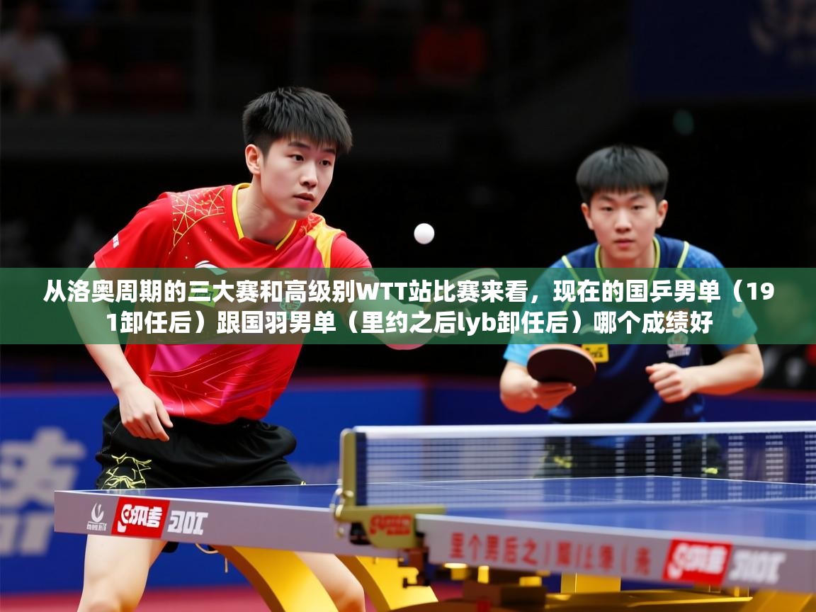 2025爱游戏全站app官网入口从洛奥周期的三大赛和高级别WTT站比赛来看，现在的国乒男单（191卸任后）跟国羽男单（里约之后lyb卸任后）哪个成绩好