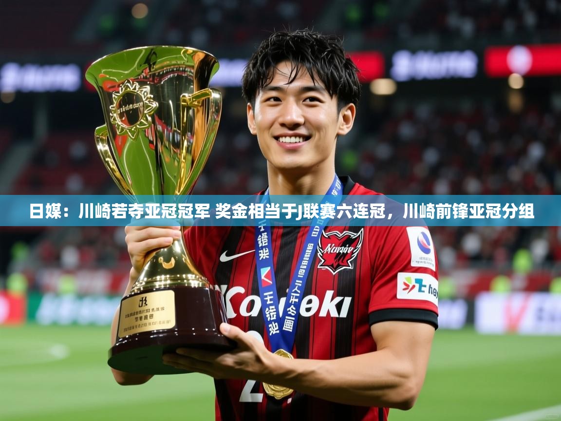 2025爱游戏登录网页入口日媒：川崎若夺亚冠冠军 奖金相当于J联赛六连冠，川崎前锋亚冠分组  第3张